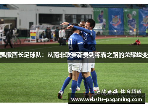 凯撒酋长足球队：从南非联赛新贵到称霸之路的荣耀蜕变