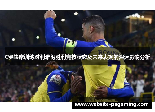 C罗缺席训练对利雅得胜利竞技状态及未来表现的深远影响分析