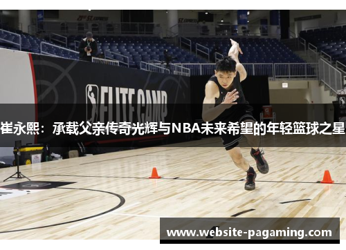 崔永熙：承载父亲传奇光辉与NBA未来希望的年轻篮球之星
