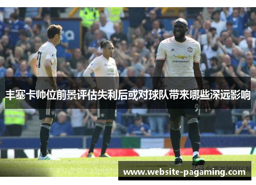 丰塞卡帅位前景评估失利后或对球队带来哪些深远影响