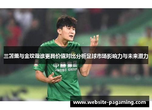 三笘薰与金玟哉谁更具价值对比分析足球市场影响力与未来潜力