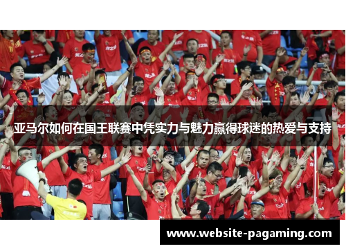 亚马尔如何在国王联赛中凭实力与魅力赢得球迷的热爱与支持