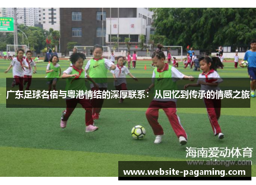 广东足球名宿与粤港情结的深厚联系：从回忆到传承的情感之旅