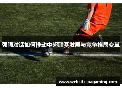 强强对话如何推动中超联赛发展与竞争格局变革