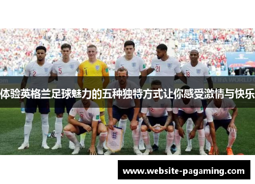 体验英格兰足球魅力的五种独特方式让你感受激情与快乐