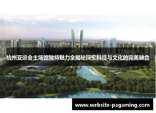 杭州亚运会主场馆独特魅力全揭秘探索科技与文化的完美融合