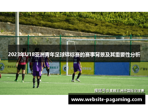 2023年U18亚洲青年足球锦标赛的赛事背景及其重要性分析