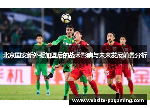 北京国安新外援加盟后的战术影响与未来发展前景分析