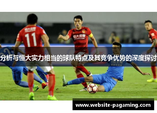 分析与恒大实力相当的球队特点及其竞争优势的深度探讨