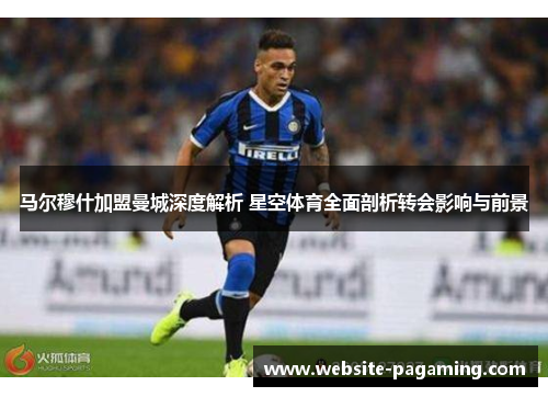 马尔穆什加盟曼城深度解析 星空体育全面剖析转会影响与前景 马尔穆什加盟曼城深度解析 星空体育全面剖析转会影响与前景