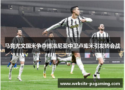 马竞尤文国米争夺博洛尼亚中卫卢库米引发转会战 马竞尤文国米争夺博洛尼亚中卫卢库米引发转会战