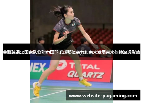黄雅琼退出国家队将对中国羽毛球整体实力和未来发展带来何种深远影响