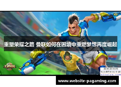 重塑荣耀之路 曼联如何在困境中重燃梦想再度崛起