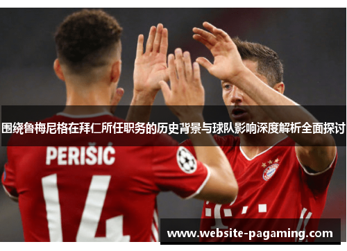 围绕鲁梅尼格在拜仁所任职务的历史背景与球队影响深度解析全面探讨 围绕鲁梅尼格在拜仁所任职务的历史背景与球队影响深度解析全面探讨