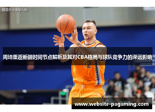周琦重返新疆时间节点解析及其对CBA格局与球队竞争力的深远影响 周琦重返新疆时间节点解析及其对CBA格局与球队竞争力的深远影响