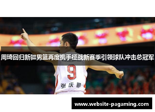 周琦回归新疆男篮再度携手征战新赛季引领球队冲击总冠军