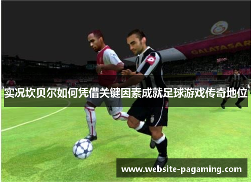 实况坎贝尔如何凭借关键因素成就足球游戏传奇地位 实况坎贝尔如何凭借关键因素成就足球游戏传奇地位