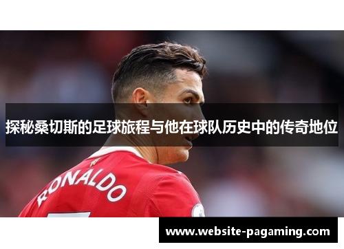 探秘桑切斯的足球旅程与他在球队历史中的传奇地位 探秘桑切斯的足球旅程与他在球队历史中的传奇地位
