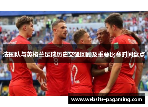 法国队与英格兰足球历史交锋回顾及重要比赛时间盘点 法国队与英格兰足球历史交锋回顾及重要比赛时间盘点