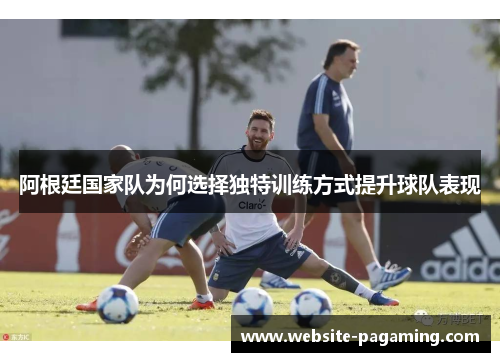 阿根廷国家队为何选择独特训练方式提升球队表现