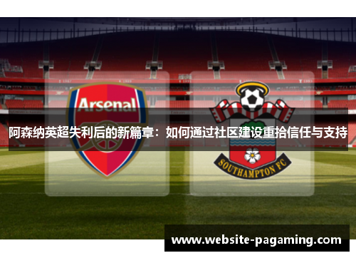 阿森纳英超失利后的新篇章:如何通过社区建设重拾信任与支持 阿森纳英超失利后的新篇章:如何通过社区建设重拾信任与支持