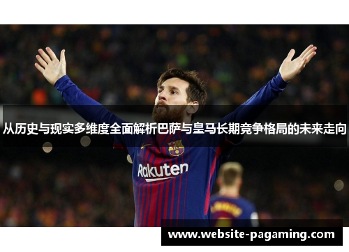 从历史与现实多维度全面解析巴萨与皇马长期竞争格局的未来走向 从历史与现实多维度全面解析巴萨与皇马长期竞争格局的未来走向