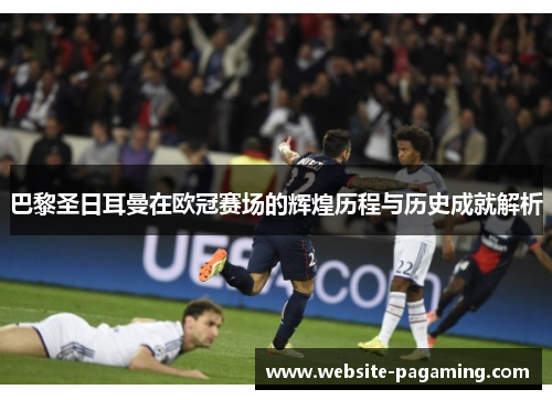 巴黎圣日耳曼在欧冠赛场的辉煌历程与历史成就解析 巴黎圣日耳曼在欧冠赛场的辉煌历程与历史成就解析
