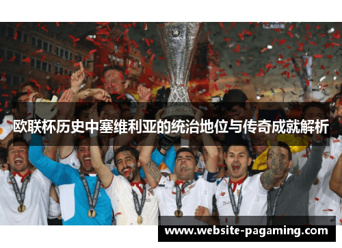欧联杯历史中塞维利亚的统治地位与传奇成就解析 欧联杯历史中塞维利亚的统治地位与传奇成就解析