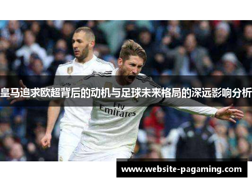 皇马追求欧超背后的动机与足球未来格局的深远影响分析