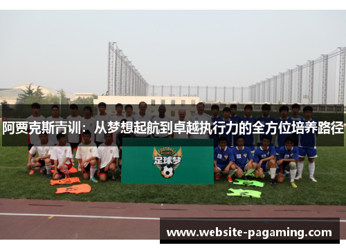 阿贾克斯青训:从梦想起航到卓越执行力的全方位培养路径 阿贾克斯青训:从梦想起航到卓越执行力的全方位培养路径