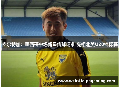 奥尔特加：墨西哥中场新星传球精准 亮相北美U20锦标赛
