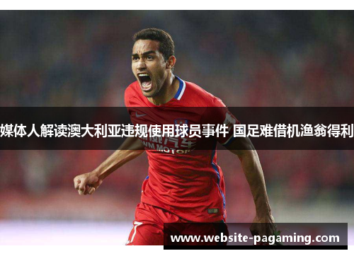媒体人解读澳大利亚违规使用球员事件 国足难借机渔翁得利