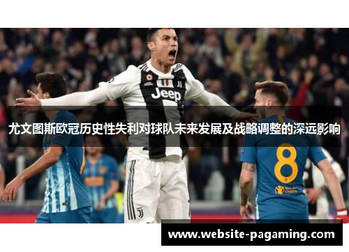 尤文图斯欧冠历史性失利对球队未来发展及战略调整的深远影响