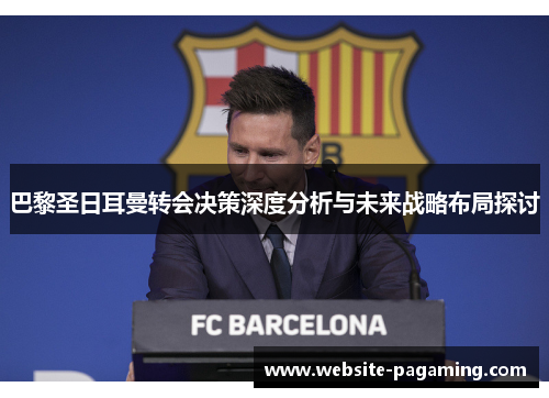 巴黎圣日耳曼转会决策深度分析与未来战略布局探讨