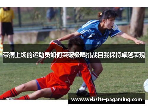 带病上场的运动员如何突破极限挑战自我保持卓越表现