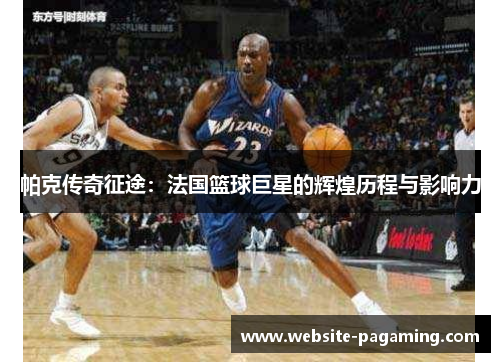 帕克传奇征途：法国篮球巨星的辉煌历程与影响力