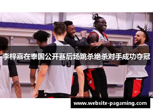 李梓嘉在泰国公开赛后场跳杀绝杀对手成功夺冠