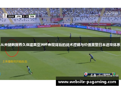 从关键数据看久保建英亚洲杯表现背后的战术逻辑与价值重塑日本进攻体系