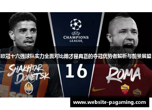 欧冠十六强球队实力全面对比谁才是真正的夺冠优势者解析与前景展望