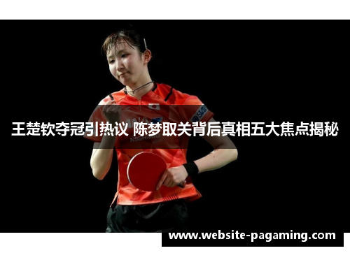王楚钦夺冠引热议 陈梦取关背后真相五大焦点揭秘