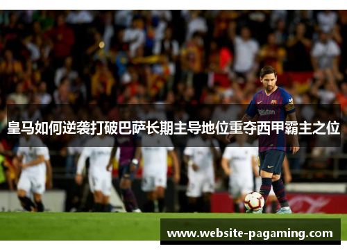 皇马如何逆袭打破巴萨长期主导地位重夺西甲霸主之位 皇马如何逆袭打破巴萨长期主导地位重夺西甲霸主之位