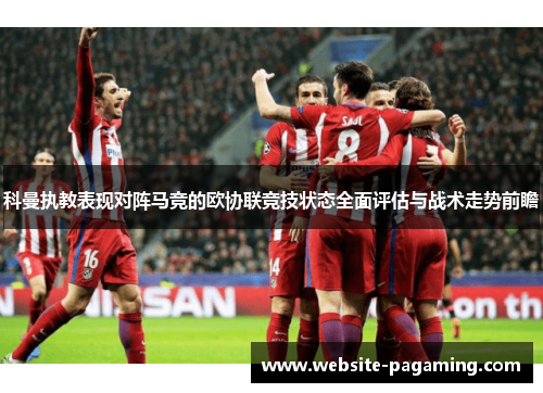 科曼执教表现对阵马竞的欧协联竞技状态全面评估与战术走势前瞻