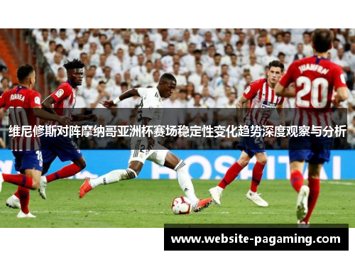 维尼修斯对阵摩纳哥亚洲杯赛场稳定性变化趋势深度观察与分析