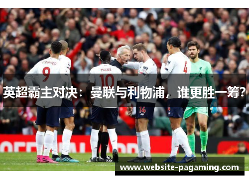 英超霸主对决:曼联与利物浦,谁更胜一筹? 英超霸主对决:曼联与利物浦,谁更胜一筹?