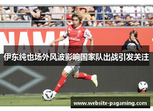 伊东纯也场外风波影响国家队出战引发关注