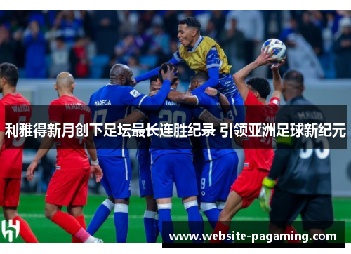 利雅得新月创下足坛最长连胜纪录 引领亚洲足球新纪元 利雅得新月创下足坛最长连胜纪录 引领亚洲足球新纪元