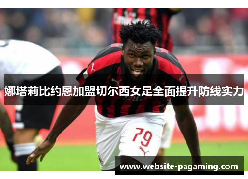 娜塔莉比约恩加盟切尔西女足全面提升防线实力 娜塔莉比约恩加盟切尔西女足全面提升防线实力
