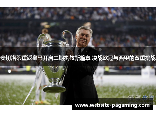 安切洛蒂重返皇马开启二期执教新篇章 决战欧冠与西甲的双重挑战 安切洛蒂重返皇马开启二期执教新篇章 决战欧冠与西甲的双重挑战