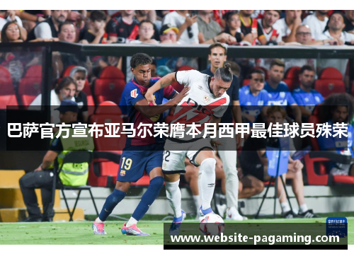 巴萨官方宣布亚马尔荣膺本月西甲最佳球员殊荣 巴萨官方宣布亚马尔荣膺本月西甲最佳球员殊荣