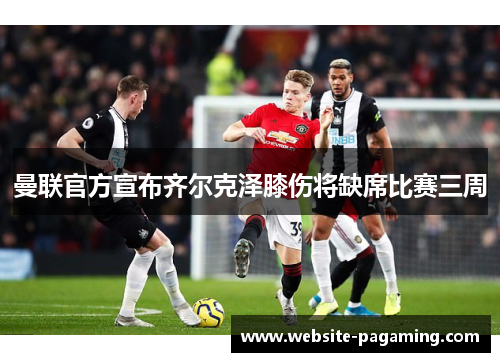 曼联官方宣布齐尔克泽膝伤将缺席比赛三周